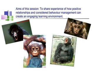 Aims of this session: To share experience of how positive
relationships and considered behaviour management can
create an engaging learning environment.
 