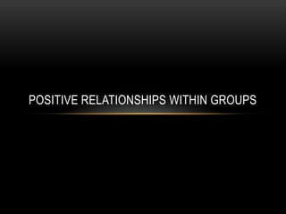 POSITIVE RELATIONSHIPS WITHIN GROUPS
 