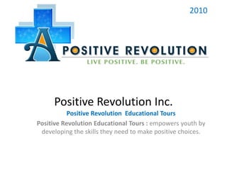 Positive Revolution Inc. 2010 Positive Revolution  Educational Tours Positive Revolution Educational Tours : empowers youth by developing the skills they need to make positive choices. 