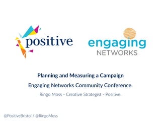 Planning and Measuring a Campaign
Engaging Networks Community Conference.
Ringo Moss - Crea.ve Strategist - Posi.ve.
@PositiveBristol / @RingoMoss
 