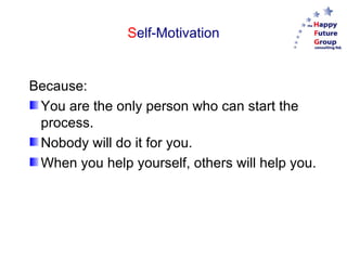 Self-Motivation


Because:
 You are the only person who can start the
 process.
 Nobody will do it for you.
 When you help yourself, others will help you.
 