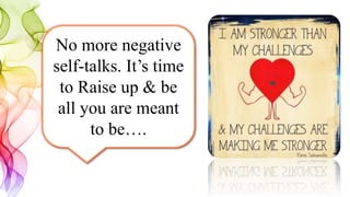 No more negative
self-talks. It’s time
to Raise up & be
all you are meant
to be….
 