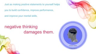 Just as making positive statements to yourself helps
you to build confidence, improve performance,
and improve your mental skills,
negative thinking
damages them.
 