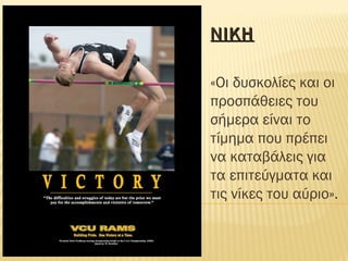 ΝΙΚΗΝΙΚΗ
«Οι δυσκολίες και οι
προσπάθειες του
σήμερα είναι το
τίμημα που πρέπει
να καταβάλεις για
τα επιτεύγματα και
τις νίκες του αύριο».
 