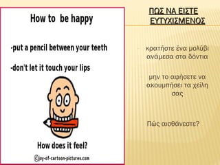 ΠΩΣ ΝΑ ΕΙΣΤΕΠΩΣ ΝΑ ΕΙΣΤΕ
ΕΥΤΥΧΙΣΜΕΝΟΣΕΥΤΥΧΙΣΜΕΝΟΣ
- κρατήστε ένα μολύβι
ανάμεσα στα δόντια
- μην το αφήσετε να
ακουμπήσει τα χείλη
σας
Πώς αισθάνεστε?
 