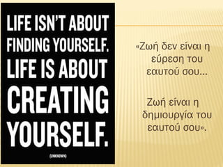 «Ζωή δεν είναι η
εύρεση του
εαυτού σου…
Ζωή είναι η
δημιουργία του
εαυτού σου».
 