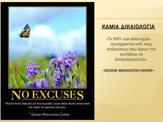 ΚΑΜΙΑ ΔΙΚΑΙΟΛΟΓΙΑΚΑΜΙΑ ΔΙΚΑΙΟΛΟΓΙΑ
«Το 99% των αποτυχιών
προέρχονται από τους
ανθρώπους που έχουν την
συνήθεια να
δικαιολογούνται».
~GEORGE WASHINGTON CARVER~~GEORGE WASHINGTON CARVER~
 