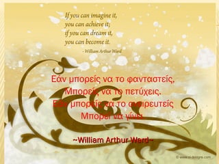 Εάν μπορείς να το φανταστείς,
Μπορείς να το πετύχεις.
Εάν μπορείς να το ονειρευτείς
Μπορεί να γίνει.
~William Arthur Ward~~William Arthur Ward~
 