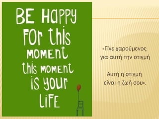 «Γίνε χαρούμενος
για αυτή την στιγμή
Αυτή η στιγμή
είναι η ζωή σου».
 
