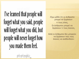 «Έχω μάθει ότι οι άνθρωποι
μπορεί να ξεχάσουν
τι τους είπες,
Οι άνθρωποι μπορεί να
ξεχάσουν τι τους έκανες,
Αλλά οι άνθρωποι δεν μπορούν
να ξεχάσουν πώς τους
έκανες να αισθανθούν»
 