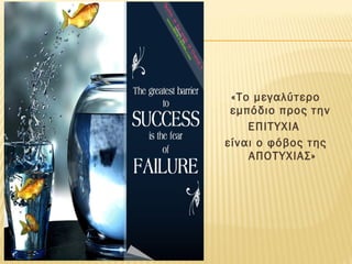 «Το μεγαλύτερο
εμπόδιο προς την
ΕΠΙΤΥΧΙΑ
είναι ο φόβος της
ΑΠΟΤΥΧΙΑΣ»
 