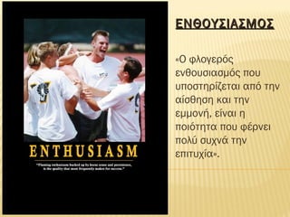 ΕΝΘΟΥΣΙΑΣΜΟΣΕΝΘΟΥΣΙΑΣΜΟΣ
«Ο φλογερός
ενθουσιασμός που
υποστηρίζεται από την
αίσθηση και την
εμμονή, είναι η
ποιότητα που φέρνει
πολύ συχνά την
επιτυχία».
 