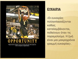 ΕΥΚΑΙΡΙΑΕΥΚΑΙΡΙΑ
«Οι ευκαιρίες
πολλαπλασιάζονται
καθώς
καταλαμβάνονται,
πεθαίνουν όταν τις
παραμελούμε. Η ζωή
είναι μια μακροχρόνια
γραμμή ευκαιρίας».
 