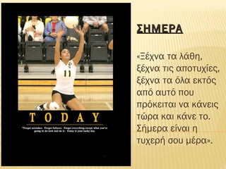 ΣΗΜΕΡΑΣΗΜΕΡΑ
«Ξέχνα τα λάθη,
ξέχνα τις αποτυχίες,
ξέχνα τα όλα εκτός
από αυτό που
πρόκειται να κάνεις
τώρα και κάνε το.
Σήμερα είναι η
τυχερή σου μέρα».
 