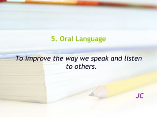 5. Oral Language To improve the way we speak and listen to others. JC 
