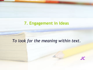 7. Engagement in Ideas To look for the meaning within text. JC 