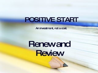 POSITIVE START   An investment, not a cost.   Renew and Review 