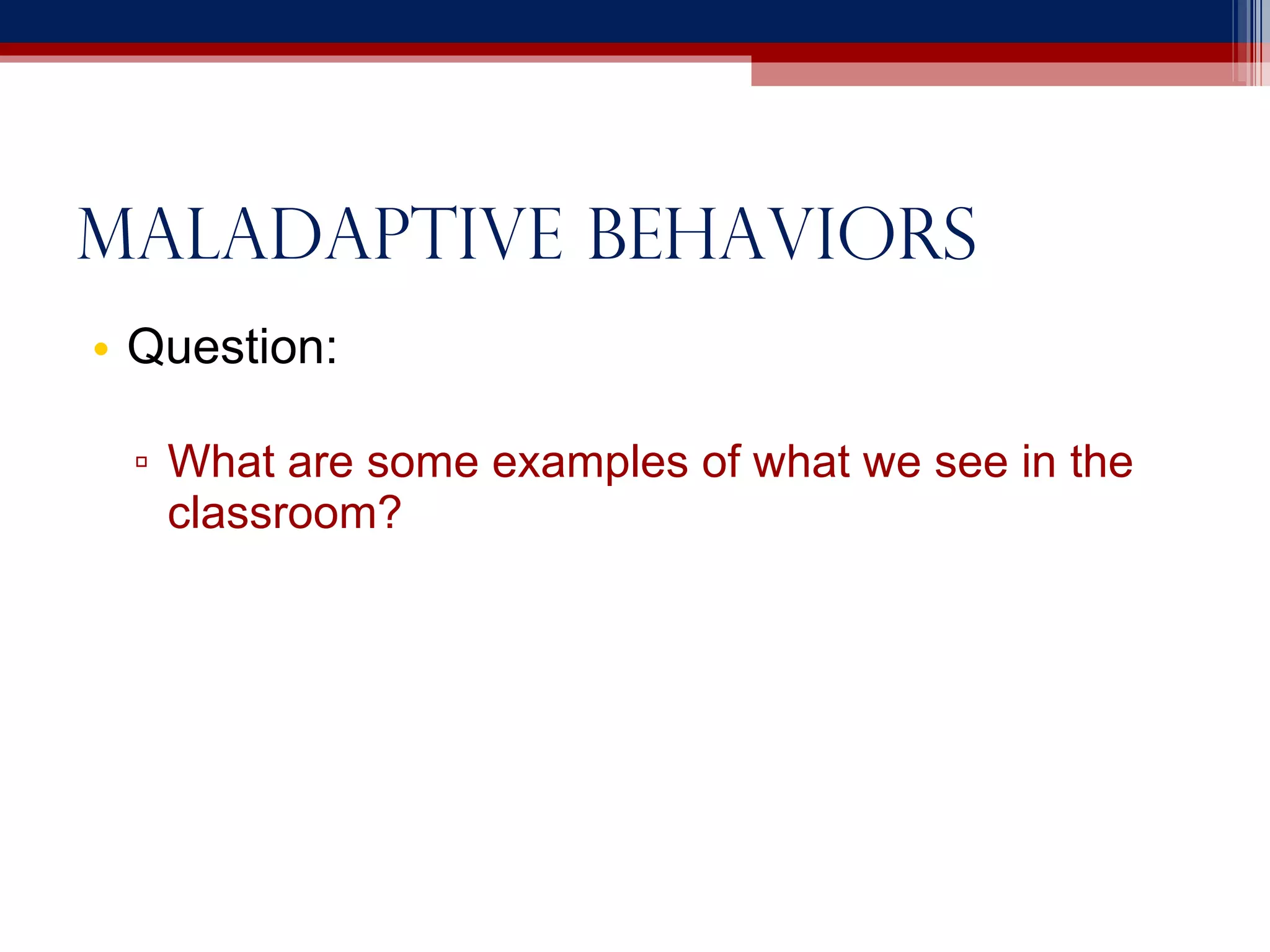 Maladaptive behaviors Question: What are some examples of what we see in the classroom? 