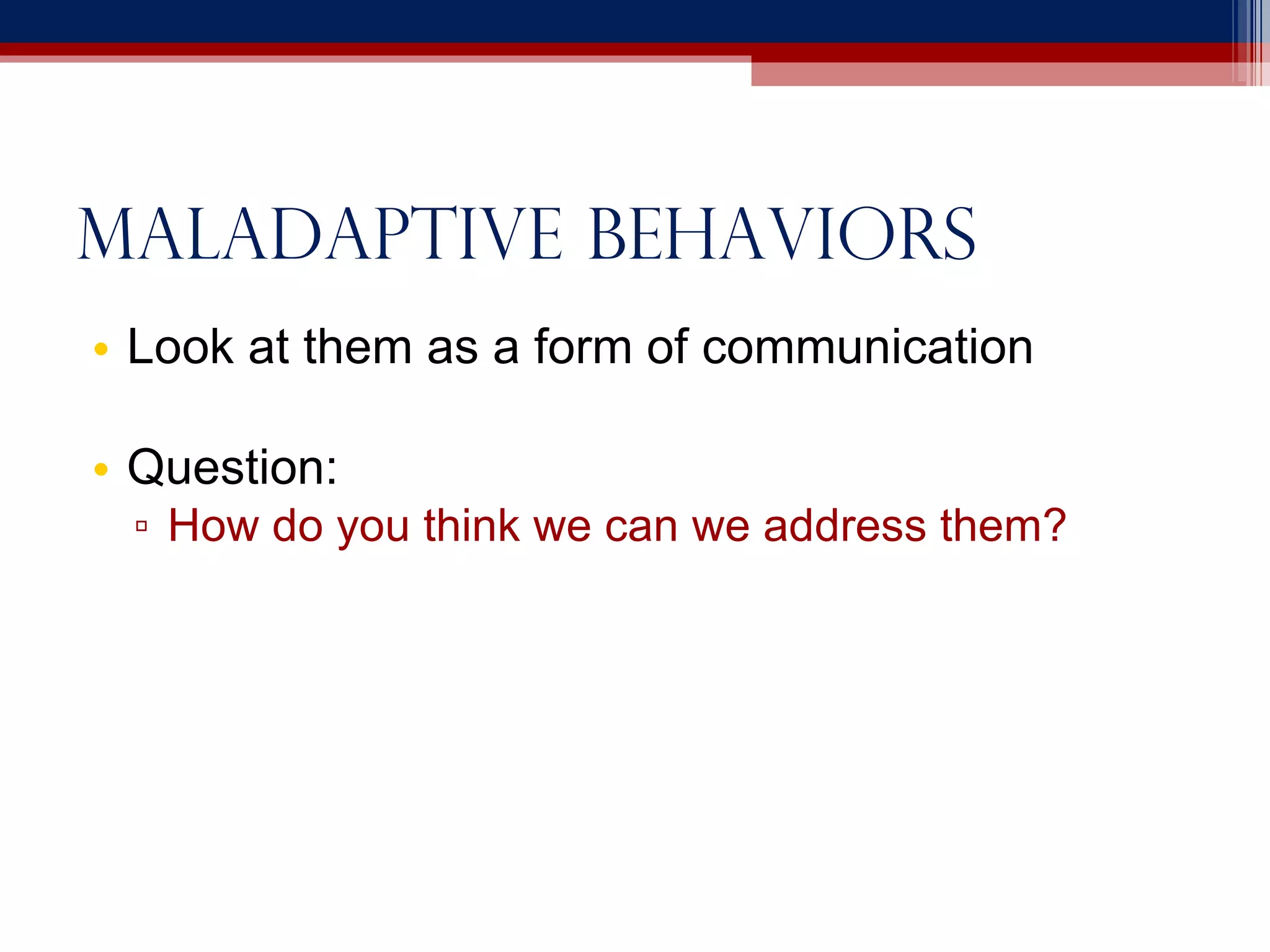 Maladaptive behaviors Look at them as a form of communication Question: How do you think we can we address them? 