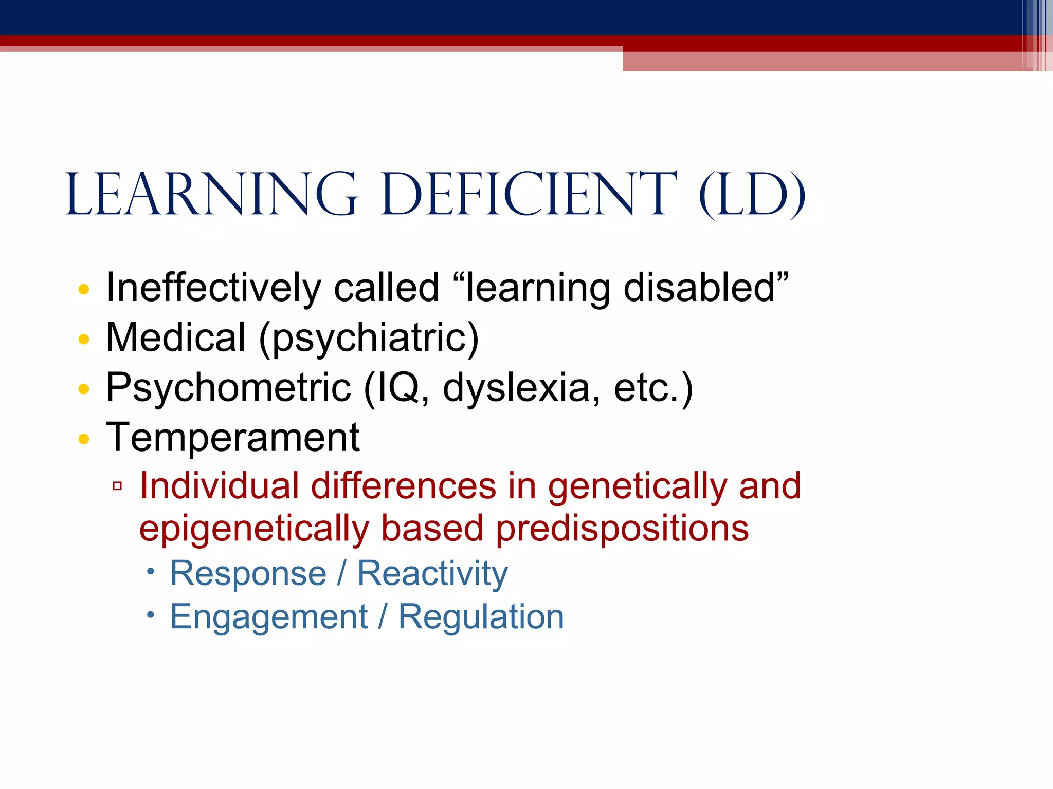 Learning deficient (ld) Ineffectively called “learning disabled” Medical (psychiatric) Psychometric (IQ, dyslexia, etc.) Temperament Individual differences in genetically and epigenetically based predispositions Response / Reactivity Engagement / Regulation 