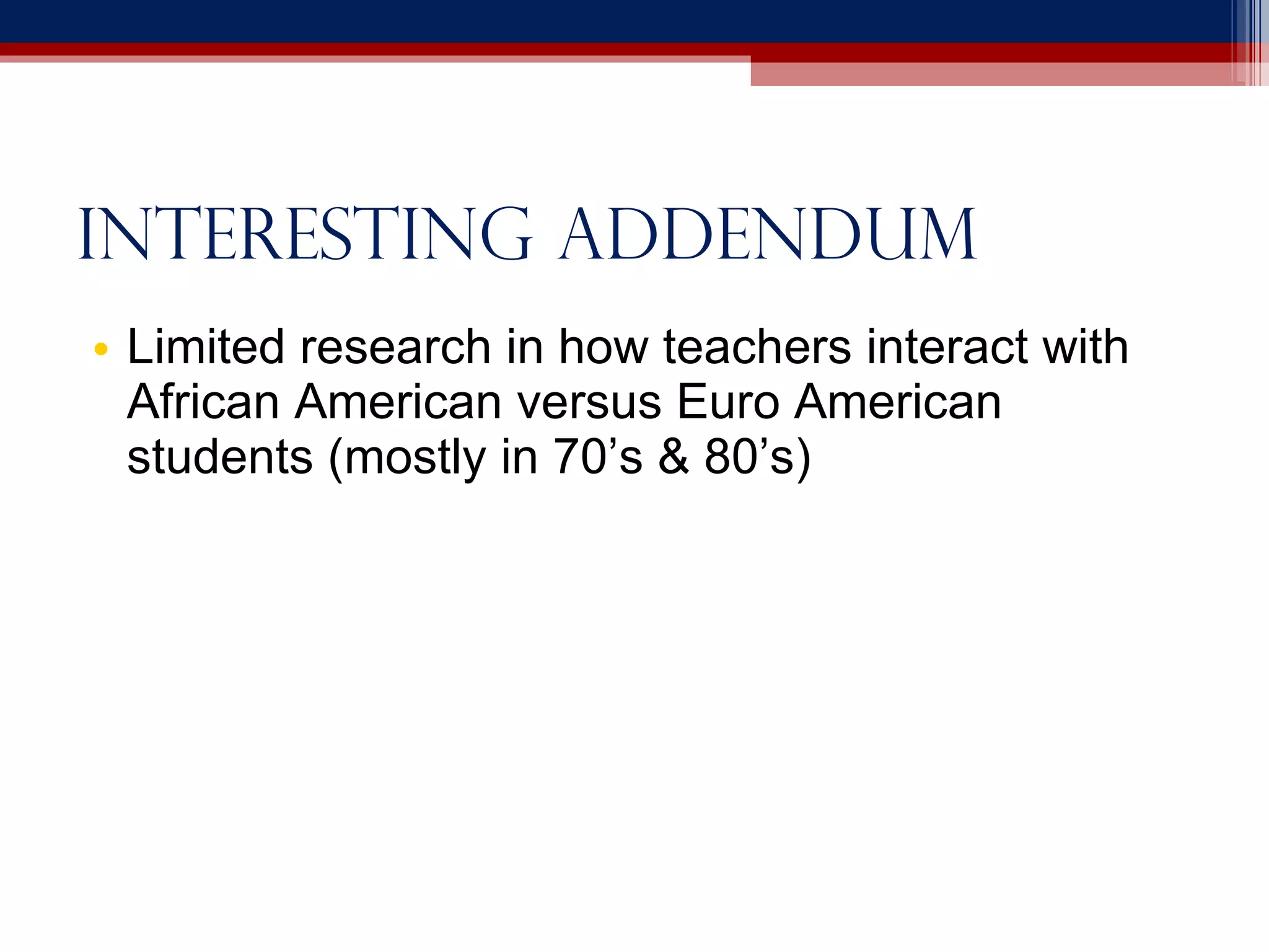 Interesting addendum Limited research in how teachers interact with African American versus Euro American students (mostly in 70’s & 80’s) 