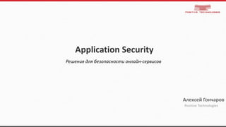Application Security
Решения для безопасности онлайн-сервисов
Positive Technologies
Алексей Гончаров
 