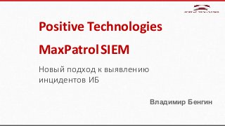 MaxPatrolSIEM
Новый подход к выявлению
инцидентов ИБ
Positive Technologies
Владимир Бенгин
 