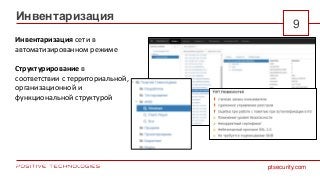 ptsecurity.com
9
Инвентаризация
Инвентаризация сети в
автоматизированном режиме
Структурирование в
соответствии с территориальной,
организационной и
функциональной структурой
 