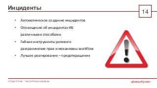 ptsecurity.com
14
Инциденты
• Автоматическое создание инцидентов
• Оповещение об инцидентах ИБ
различными способами
• Гибкие инструменты ролевого
разграничения прав и механизмы workflow
• Лучшее реагирование – предотвращение
 