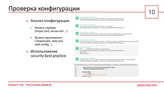 Проверка конфигурации
 Анализ конфигурации
 Уровня сервера
(httpd.conf, server.xml …)
 Уровня приложения
(.htapasswd, web.xml,
web.config…)
 Использование
security best practice
ptsecurity.com
10
 