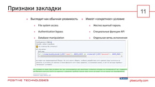 Признаки закладки
 Выглядит как обычная уязвимость
 File system access
 Authentication bypass
 Database manipulation
 Имеет «секретное» условие
 Жестко вшитый пароль
 Специальные функции API
 Отдельная ветвь исполнения
ptsecurity.com
11
 