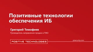 ptsecurity.com
Руководитель направления продаж в ПФО
Григорий Тимофеев
Позитивные технологии
обеспечения ИБ
 