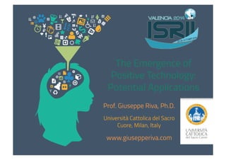 The Emergence of 
Positive Technology: 
Potential Applications 
Prof. Giuseppe Riva, Ph.D. 
Università Cattolica del Sacro 
Cuore, Milan, Italy 
www.giusepperiva.com 
 
