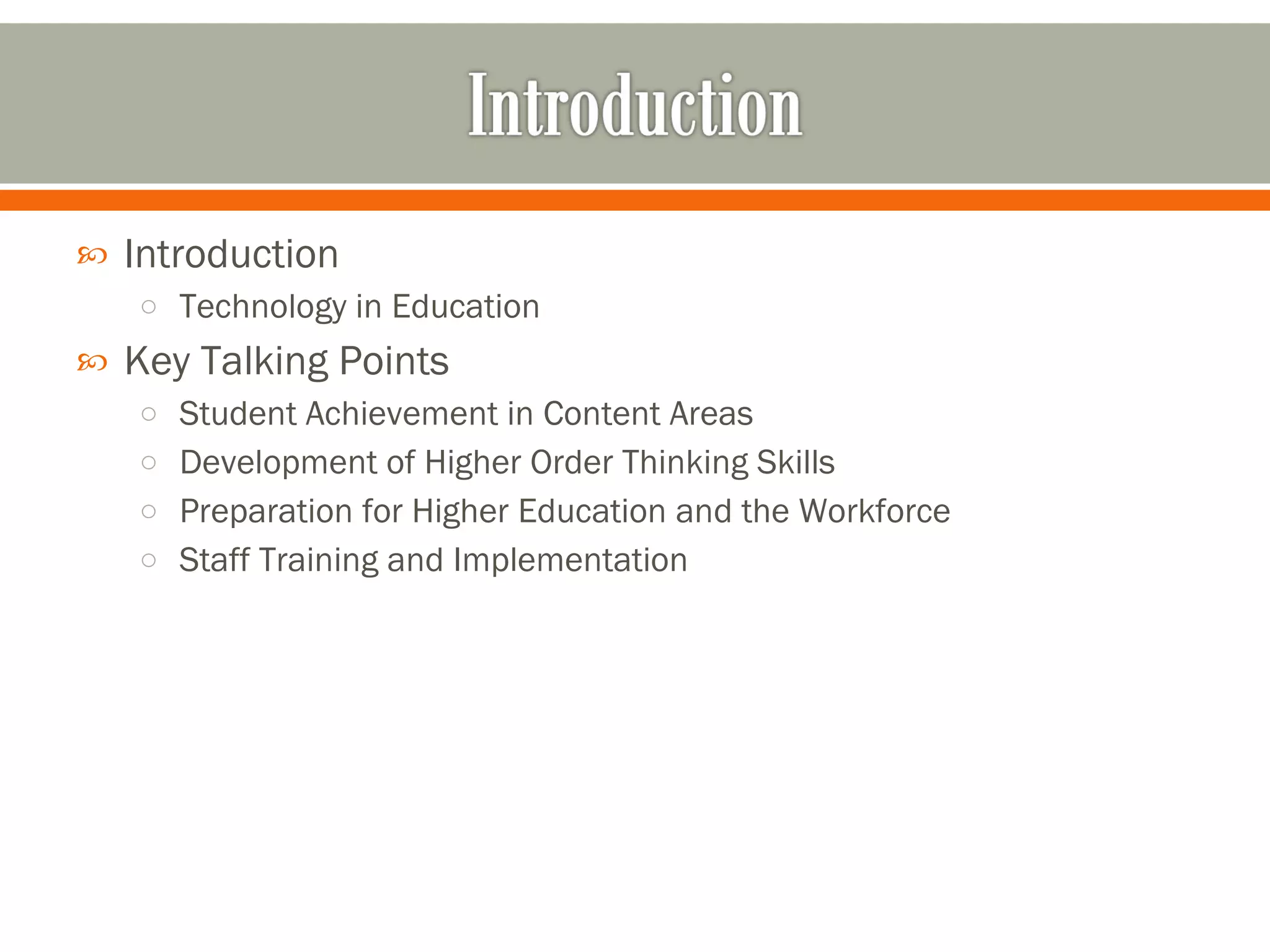 Introduction  Technology in Education Key Talking Points Student Achievement in Content Areas Development of Higher Order Thinking Skills Preparation for Higher Education and the Workforce Staff Training and Implementation 