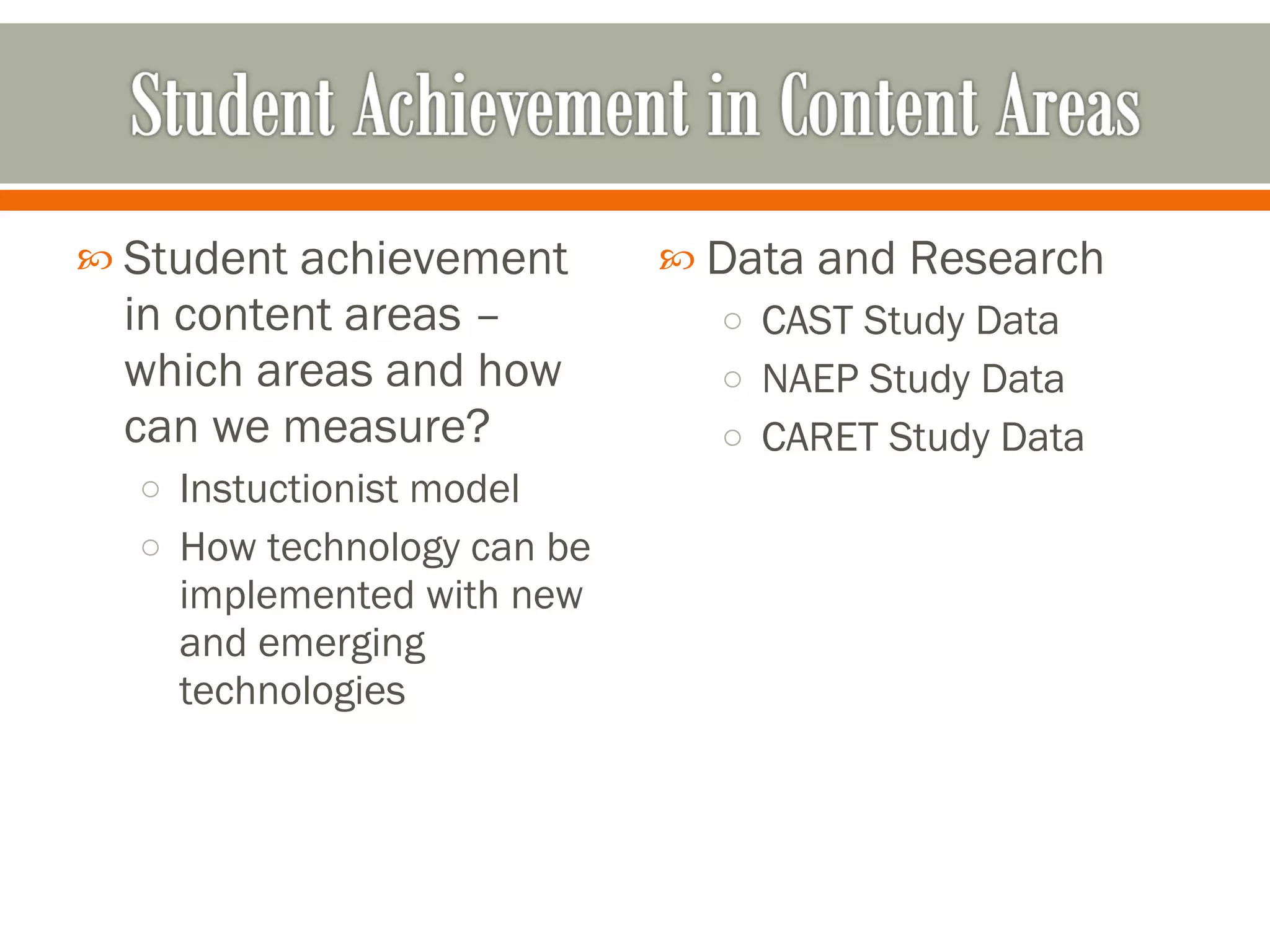 Student achievement in content areas – which areas and how can we measure? Instuctionist model  How technology can be implemented with new and emerging technologies Data and Research CAST Study Data NAEP Study Data CARET Study Data 