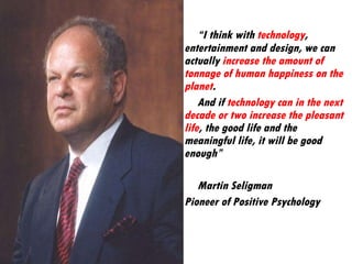 “ I think with  technology , entertainment and design, we can actually  increase the amount of tonnage of human happiness ...