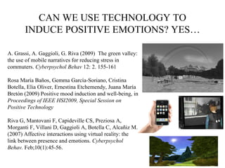 CAN WE USE TECHNOLOGY TO INDUCE POSITIVE EMOTIONS? YES… A. Grassi, A. Gaggioli, G. Riva (2009)  The green valley: the use ...