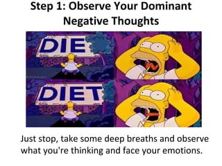Step 1: Observe Your Dominant Negative Thoughts Just stop, take some deep breaths and observe what you're thinking and face your emotions. 