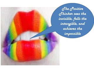 The Positive Thinker sees the invisible, fells the intangible, and achieves the impossible 