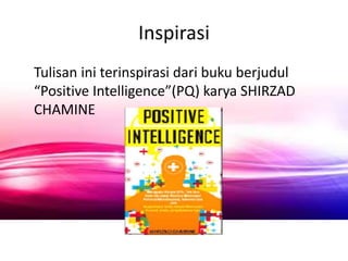 Inspirasi 
Tulisan ini terinspirasi dari buku berjudul 
“Positive Intelligence”(PQ) karya SHIRZAD 
CHAMINE 
 
