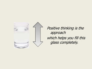 Positive thinking is the
  approach
which helps you fill this
  glass completely.
 