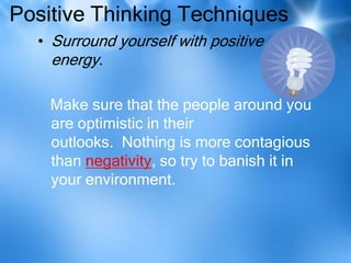 Positive Thinking Techniques
  • Surround yourself with positive
    energy.

    Make sure that the people around you
    are optimistic in their
    outlooks. Nothing is more contagious
    than negativity, so try to banish it in
    your environment.
 