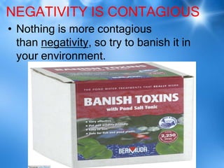 NEGATIVITY IS CONTAGIOUS
• Nothing is more contagious
  than negativity, so try to banish it in
  your environment.
 