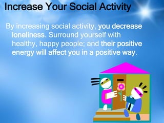 Increase Your Social Activity
By increasing social activity, you decrease
 loneliness. Surround yourself with
 healthy, happy people; and their positive
 energy will affect you in a positive way.
 