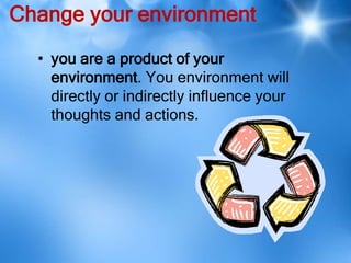 Change your environment
  • you are a product of your
    environment. You environment will
    directly or indirectly influence your
    thoughts and actions.
 