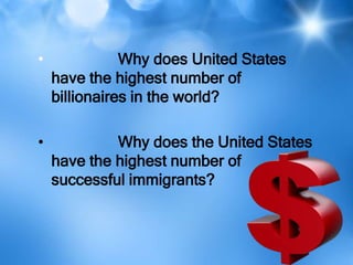 •              Why does United States
    have the highest number of
    billionaires in the world?

•            Why does the United States
    have the highest number of
    successful immigrants?
 