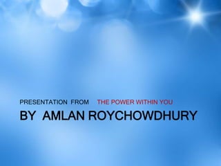 PRESENTATION FROM   THE POWER WITHIN YOU

BY AMLAN ROYCHOWDHURY
 