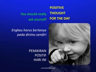 POSITIVE
     You should really THOUGHT
          ask yourself FOR THE DAY

Engkau harus bertanya
   pada dirimu sendiri



           PEMIKIRAN
              POSITIF
             HARI INI

                  presentasioke.blogspot.com
 