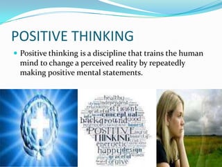 POSITIVE THINKING
 Positive thinking is a discipline that trains the human
mind to change a perceived reality by repeatedly
making positive mental statements.
 