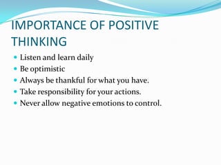 IMPORTANCE OF POSITIVE
THINKING
 Listen and learn daily
 Be optimistic
 Always be thankful for what you have.
 Take responsibility for your actions.
 Never allow negative emotions to control.
 